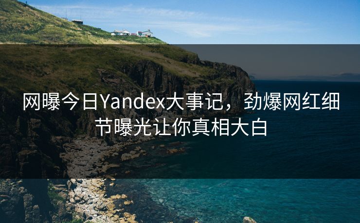 网曝今日Yandex大事记，劲爆网红细节曝光让你真相大白