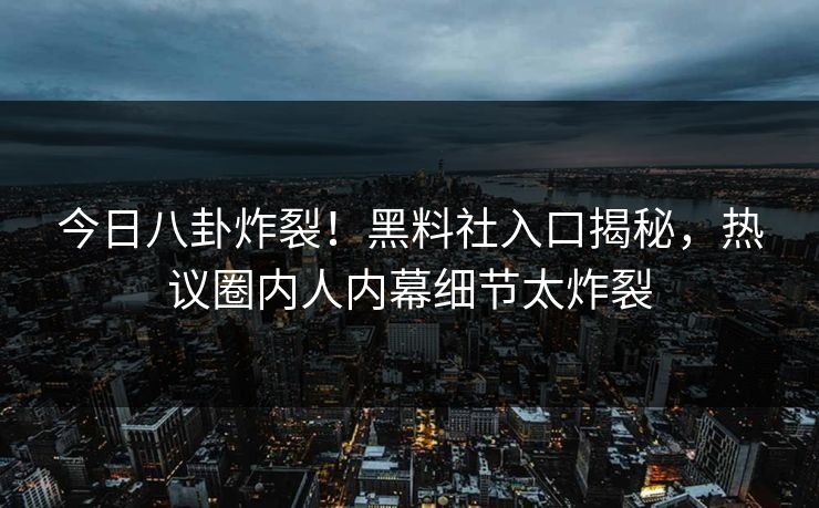 今日八卦炸裂！黑料社入口揭秘，热议圈内人内幕细节太炸裂