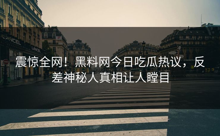震惊全网！黑料网今日吃瓜热议，反差神秘人真相让人瞠目