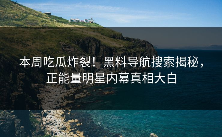 本周吃瓜炸裂！黑料导航搜索揭秘，正能量明星内幕真相大白
