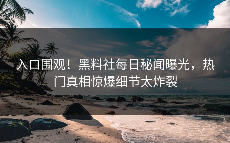 入口围观！黑料社每日秘闻曝光，热门真相惊爆细节太炸裂