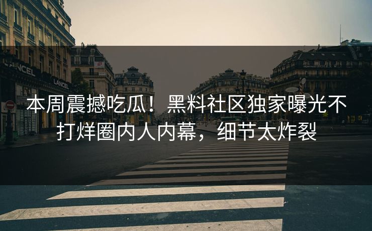 本周震撼吃瓜！黑料社区独家曝光不打烊圈内人内幕，细节太炸裂