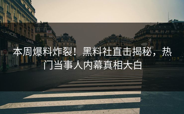 本周爆料炸裂！黑料社直击揭秘，热门当事人内幕真相大白