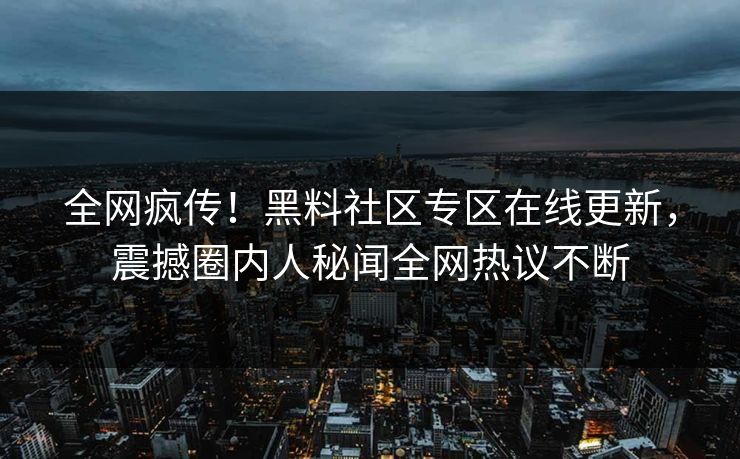 全网疯传！黑料社区专区在线更新，震撼圈内人秘闻全网热议不断