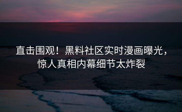 直击围观！黑料社区实时漫画曝光，惊人真相内幕细节太炸裂