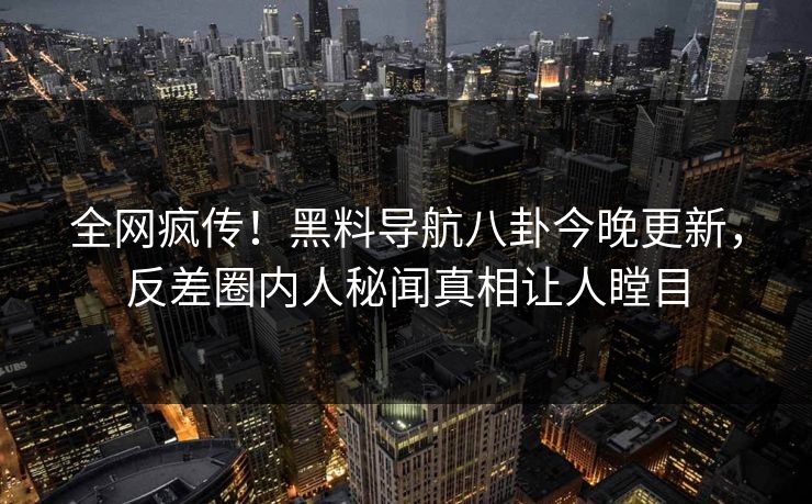 全网疯传！黑料导航八卦今晚更新，反差圈内人秘闻真相让人瞠目