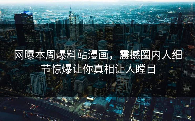 网曝本周爆料站漫画，震撼圈内人细节惊爆让你真相让人瞠目