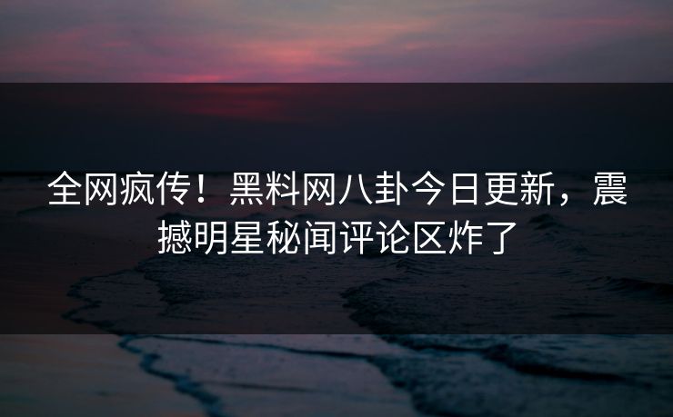 全网疯传！黑料网八卦今日更新，震撼明星秘闻评论区炸了