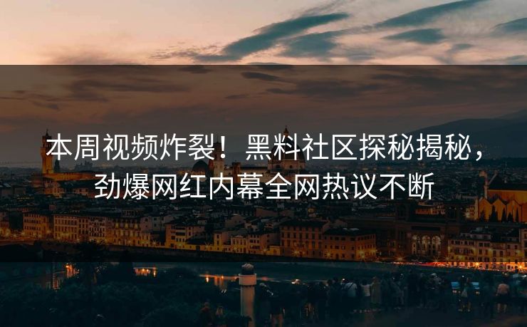 本周视频炸裂！黑料社区探秘揭秘，劲爆网红内幕全网热议不断
