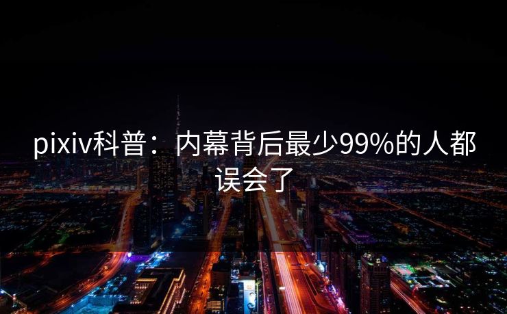 pixiv科普：内幕背后最少99%的人都误会了