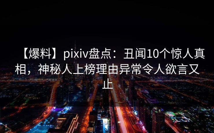 【爆料】pixiv盘点：丑闻10个惊人真相，神秘人上榜理由异常令人欲言又止