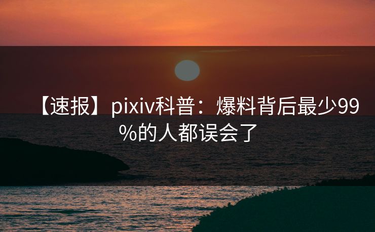 【速报】pixiv科普：爆料背后最少99%的人都误会了