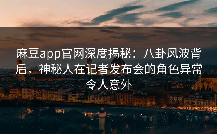 麻豆app官网深度揭秘：八卦风波背后，神秘人在记者发布会的角色异常令人意外