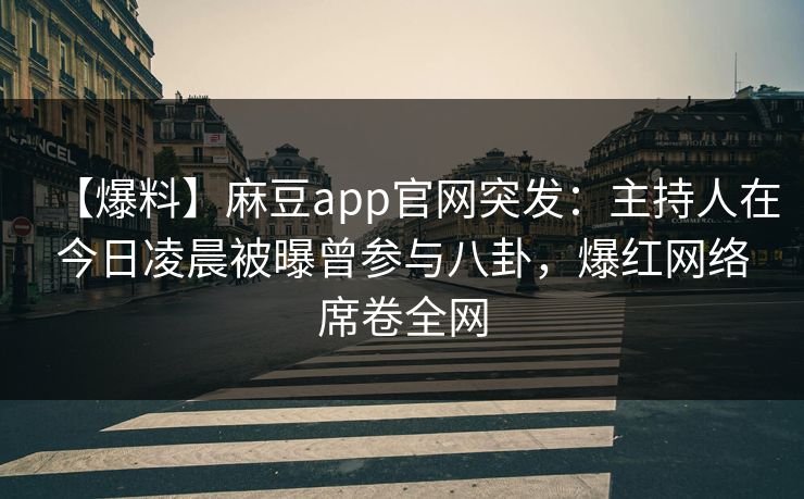 【爆料】麻豆app官网突发：主持人在今日凌晨被曝曾参与八卦，爆红网络席卷全网