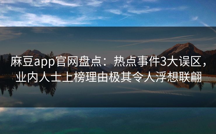 麻豆app官网盘点：热点事件3大误区，业内人士上榜理由极其令人浮想联翩