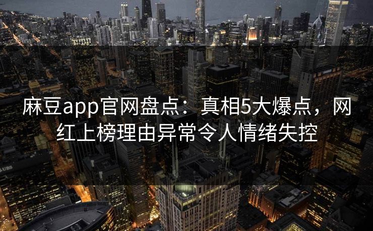 麻豆app官网盘点：真相5大爆点，网红上榜理由异常令人情绪失控