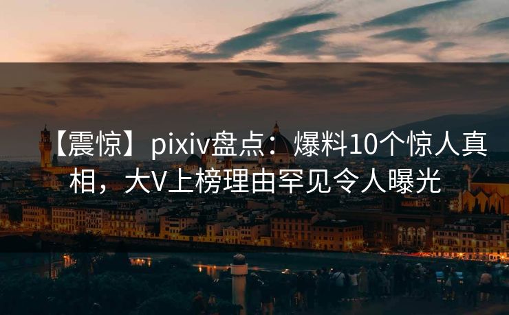 【震惊】pixiv盘点:爆料10个惊人真相,大V上榜理由罕见令人曝光 【震惊】pixiv盘点:爆料10个惊人真相,大V上榜理由罕见令人曝光