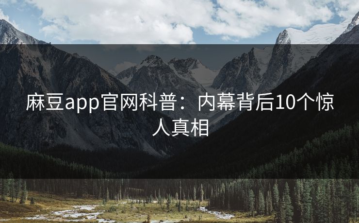 麻豆app官网科普：内幕背后10个惊人真相