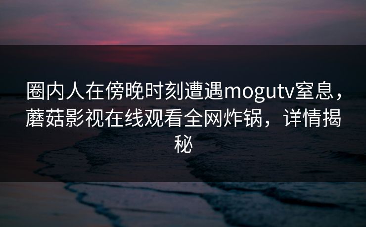 圈内人在傍晚时刻遭遇mogutv窒息，蘑菇影视在线观看全网炸锅，详情揭秘