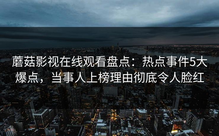 蘑菇影视在线观看盘点：热点事件5大爆点，当事人上榜理由彻底令人脸红