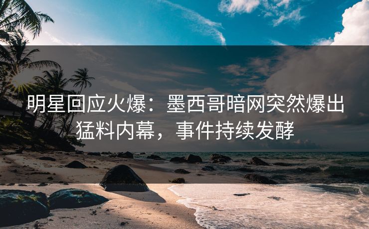 明星回应火爆：墨西哥暗网突然爆出猛料内幕，事件持续发酵