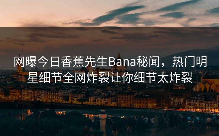 网曝今日香蕉先生Bana秘闻,热门明星细节全网炸裂让你细节太炸裂 网曝今日香蕉先生Bana秘闻,热门明星细节全网炸裂让你细节太炸裂