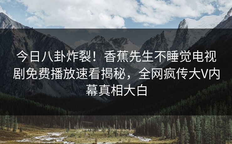 今日八卦炸裂!香蕉先生不睡觉电视剧免费播放速看揭秘,全网疯传大V内幕真相大白 今日八卦炸裂!香蕉先生不睡觉电视剧免费播放速看揭秘,全网疯传大V内幕真相大白