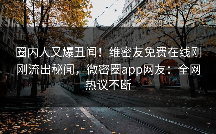 圈内人又爆丑闻！维密友免费在线刚刚流出秘闻，微密圈app网友：全网热议不断