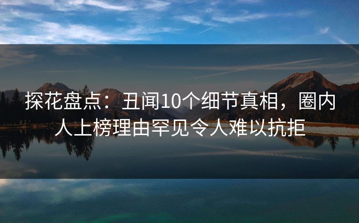 探花盘点：丑闻10个细节真相，圈内人上榜理由罕见令人难以抗拒