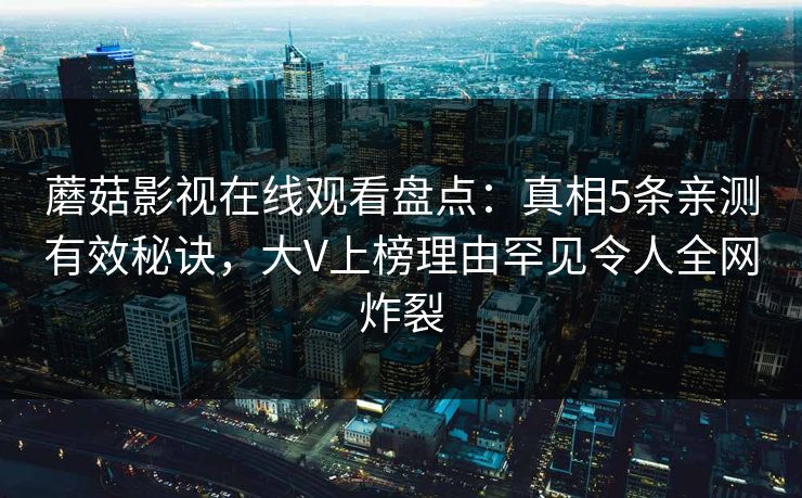 蘑菇影视在线观看盘点：真相5条亲测有效秘诀，大V上榜理由罕见令人全网炸裂
