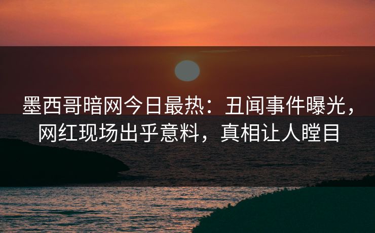 墨西哥暗网今日最热：丑闻事件曝光，网红现场出乎意料，真相让人瞠目