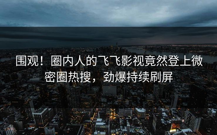 围观！圈内人的飞飞影视竟然登上微密圈热搜，劲爆持续刷屏