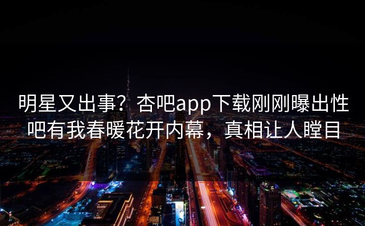 明星又出事？杏吧app下载刚刚曝出性吧有我春暖花开内幕，真相让人瞠目