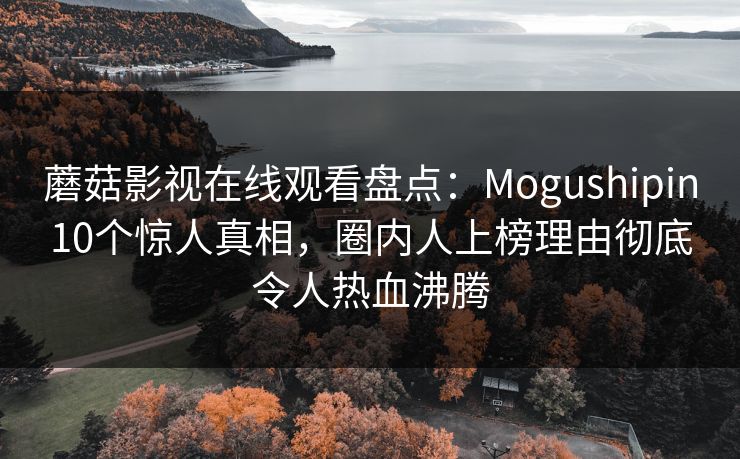 蘑菇影视在线观看盘点：Mogushipin10个惊人真相，圈内人上榜理由彻底令人热血沸腾