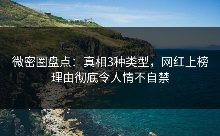 微密圈盘点:真相3种类型,网红上榜理由彻底令人情不自禁 微密圈盘点:真相3种类型,网红上榜理由彻底令人情不自禁