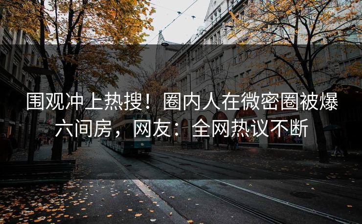 围观冲上热搜!圈内人在微密圈被爆六间房,网友:全网热议不断 围观冲上热搜!圈内人在微密圈被爆六间房,网友:全网热议不断