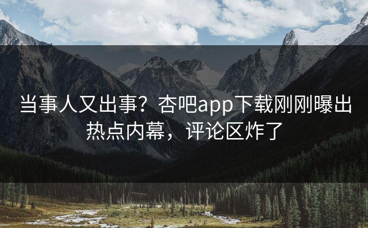 当事人又出事？杏吧app下载刚刚曝出热点内幕，评论区炸了