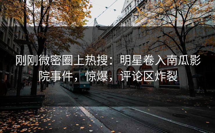 刚刚微密圈上热搜：明星卷入南瓜影院事件，惊爆，评论区炸裂