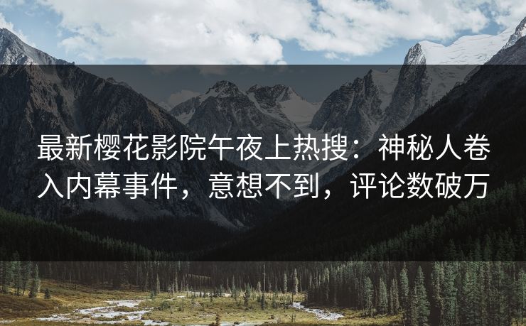 最新樱花影院午夜上热搜：神秘人卷入内幕事件，意想不到，评论数破万