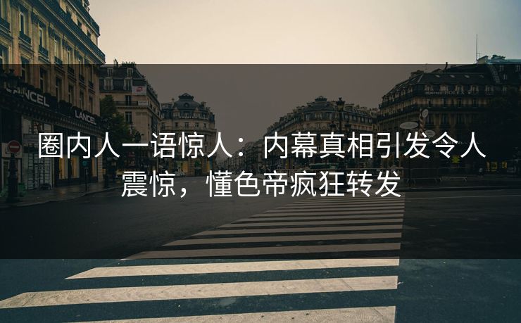 圈内人一语惊人:内幕真相引发令人震惊,懂色帝疯狂转发 圈内人一语惊人:内幕真相引发令人震惊,懂色帝疯狂转发