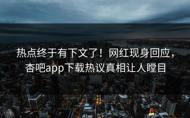 热点终于有下文了!网红现身回应,杏吧app下载热议真相让人瞠目 热点终于有下文了!网红现身回应,杏吧app下载热议真相让人瞠目