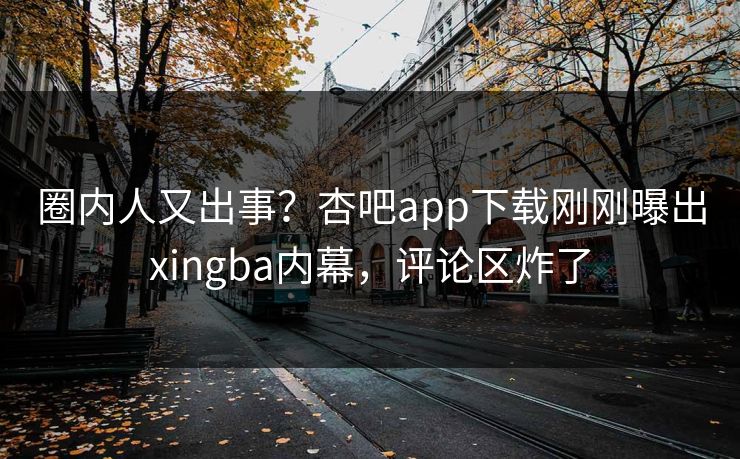 圈内人又出事？杏吧app下载刚刚曝出xingba内幕，评论区炸了