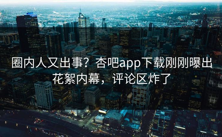 圈内人又出事?杏吧app下载刚刚曝出花絮内幕,评论区炸了 圈内人又出事?杏吧app下载刚刚曝出花絮内幕,评论区炸了