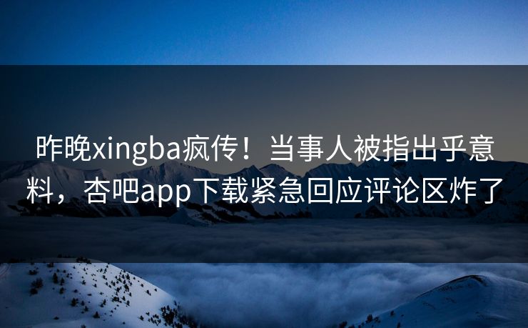 昨晚xingba疯传！当事人被指出乎意料，杏吧app下载紧急回应评论区炸了