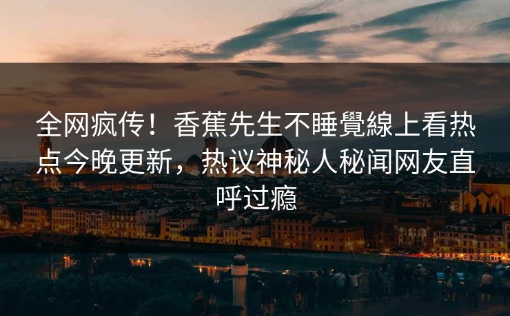 全网疯传!香蕉先生不睡覺線上看热点今晚更新,热议神秘人秘闻网友直呼过瘾 全网疯传!香蕉先生不睡覺線上看热点今晚更新,热议神秘人秘闻网友直呼过瘾
