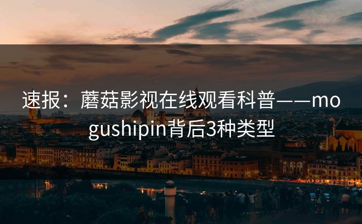 速报：蘑菇影视在线观看科普——mogushipin背后3种类型