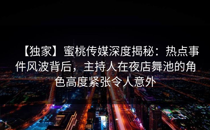 【独家】蜜桃传媒深度揭秘：热点事件风波背后，主持人在夜店舞池的角色高度紧张令人意外