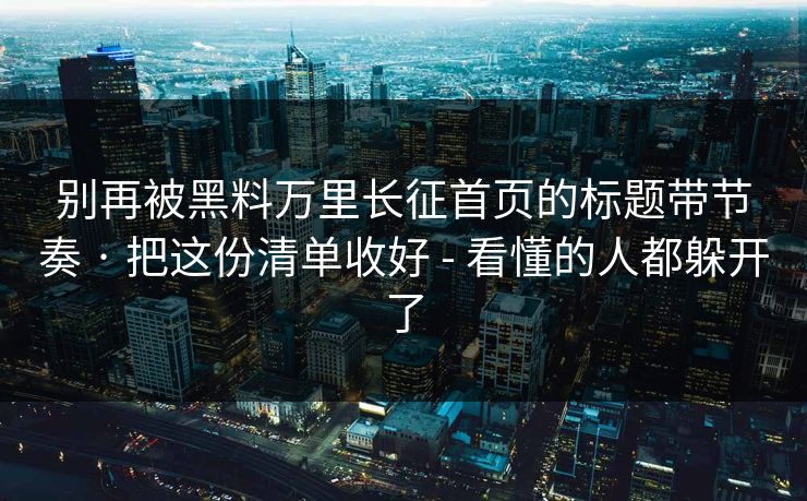 别再被黑料万里长征首页的标题带节奏 · 把这份清单收好 - 看懂的人都躲开了