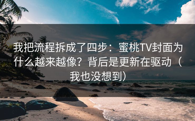 我把流程拆成了四步:蜜桃TV封面为什么越来越像?背后是更新在驱动(我也没想到) 我把流程拆成了四步:蜜桃TV封面为什么越来越像?背后是更新在驱动(我也没想到)