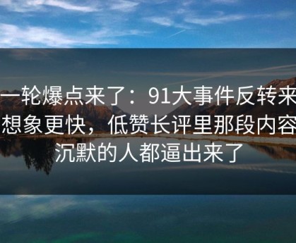 新一轮爆点来了：91大事件反转来得比想象更快，低赞长评里那段内容把沉默的人都逼出来了